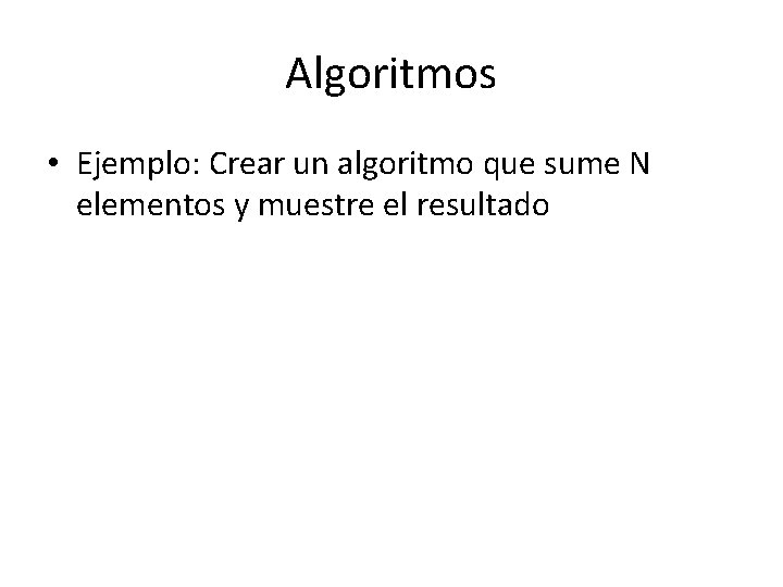 Algoritmos • Ejemplo: Crear un algoritmo que sume N elementos y muestre el resultado