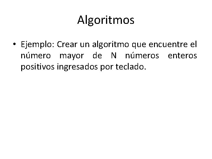 Algoritmos • Ejemplo: Crear un algoritmo que encuentre el número mayor de N números