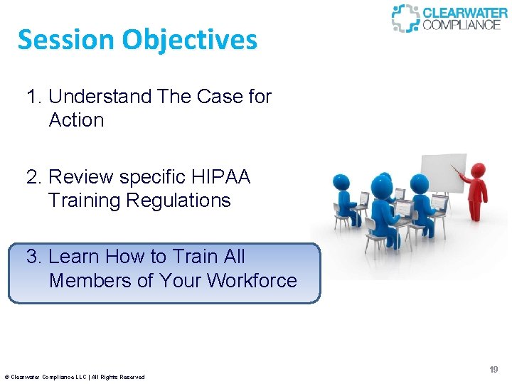 Session Objectives 1. Understand The Case for Action 2. Review specific HIPAA Training Regulations