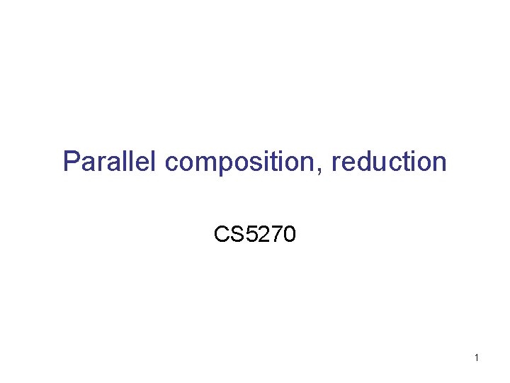 Parallel Composition Parallel composition reduction CS 5270 1 Parallel Composition