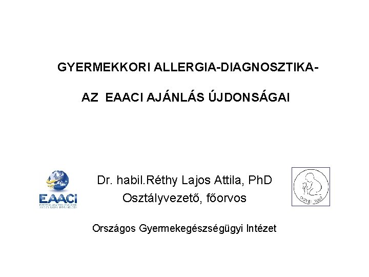 GYERMEKKORI ALLERGIA-DIAGNOSZTIKAAZ EAACI AJÁNLÁS ÚJDONSÁGAI Dr. habil. Réthy Lajos Attila, Ph. D Osztályvezető, főorvos