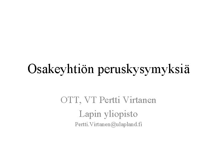 Osakeyhtiön peruskysymyksiä OTT, VT Pertti Virtanen Lapin yliopisto Pertti. Virtanen@ulapland. fi 
