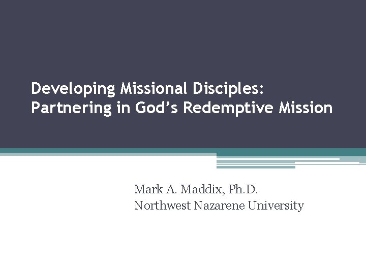 Developing Missional Disciples: Partnering in God’s Redemptive Mission Mark A. Maddix, Ph. D. Northwest