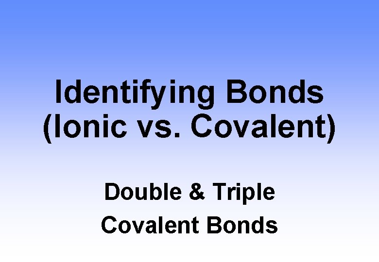 Identifying Bonds (Ionic vs. Covalent) Double & Triple Covalent Bonds 