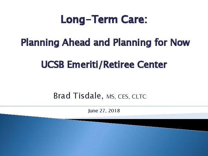 Long-Term Care: Planning Ahead and Planning for Now UCSB Emeriti/Retiree Center Brad Tisdale, MS,