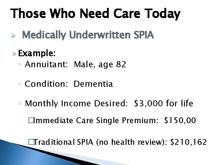 Those Who Need Care Today Ø Medically Underwritten SPIA Ø Example: ◦ Annuitant: Male,