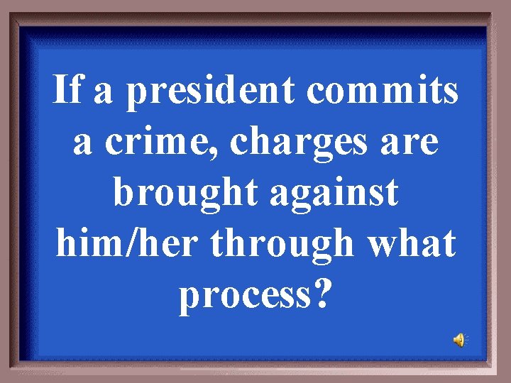 If a president commits a crime, charges are brought against him/her through what process?