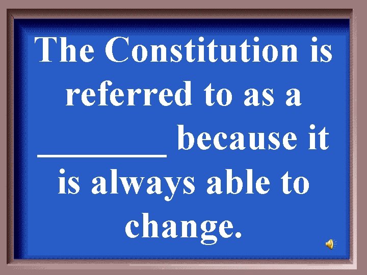 The Constitution is referred to as a _______ because it is always able to