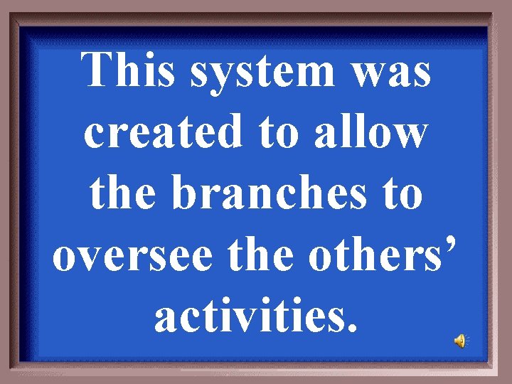 This system was created to allow the branches to oversee the others’ activities. 