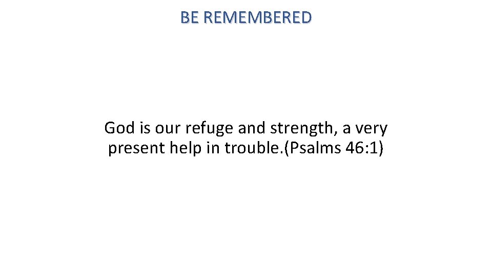 BE REMEMBERED God is our refuge and strength, a very present help in trouble.
