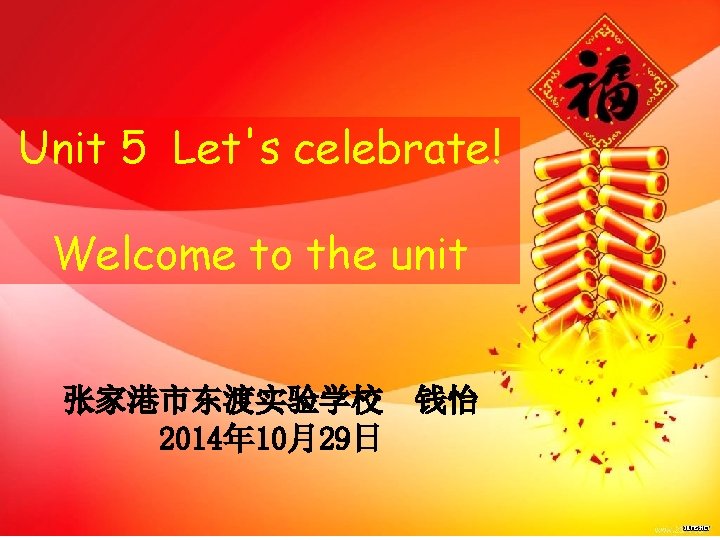 Unit 5 Let's celebrate! Welcome to the unit 张家港市东渡实验学校 2014年 10月29日 钱怡 