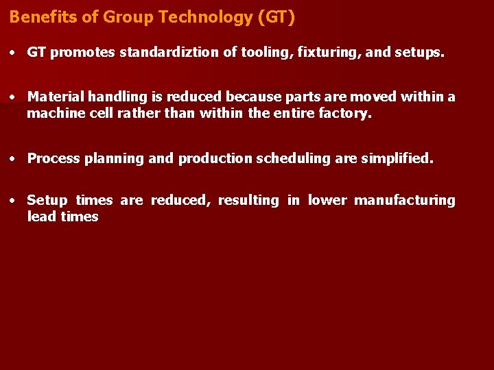 Benefits of Group Technology (GT) • GT promotes standardiztion of tooling, fixturing, and setups.