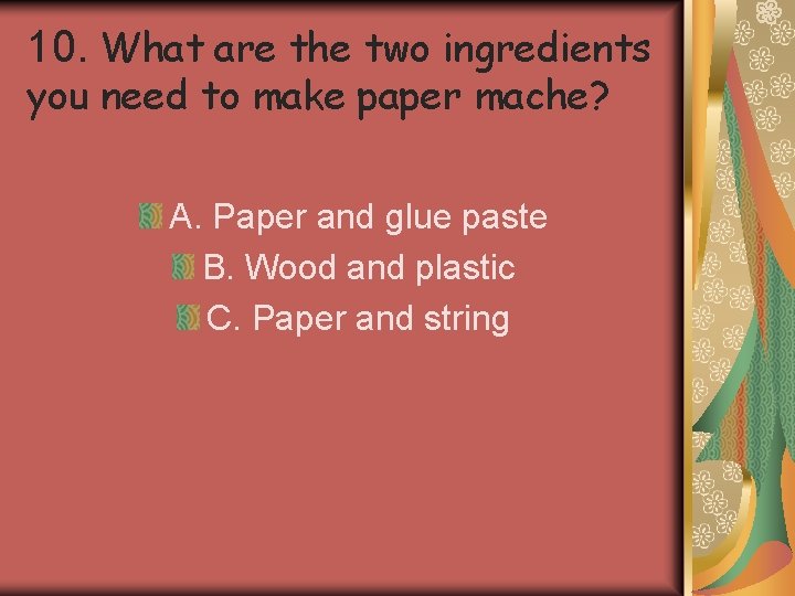 10. What are the two ingredients you need to make paper mache? A. Paper 10. What are the two ingredients you need to make paper mache? A. Paper