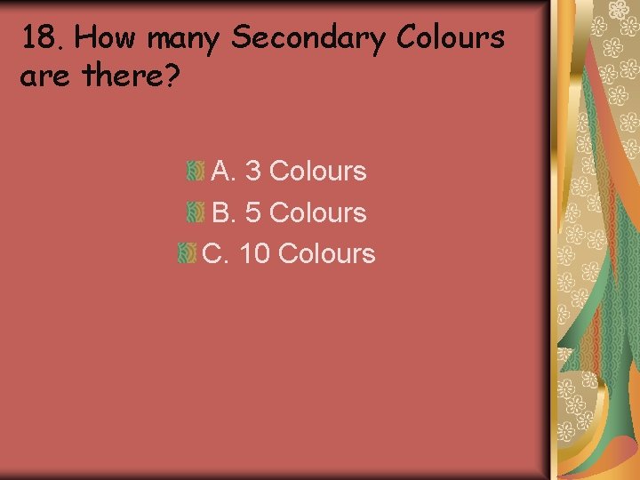 18. How many Secondary Colours are there? A. 3 Colours B. 5 Colours C. 18. How many Secondary Colours are there? A. 3 Colours B. 5 Colours C.