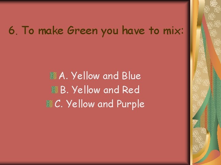 6. To make Green you have to mix: A. Yellow and Blue B. Yellow 6. To make Green you have to mix: A. Yellow and Blue B. Yellow
