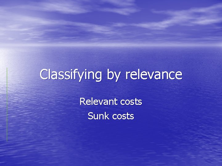 Classifying by relevance Relevant costs Sunk costs 