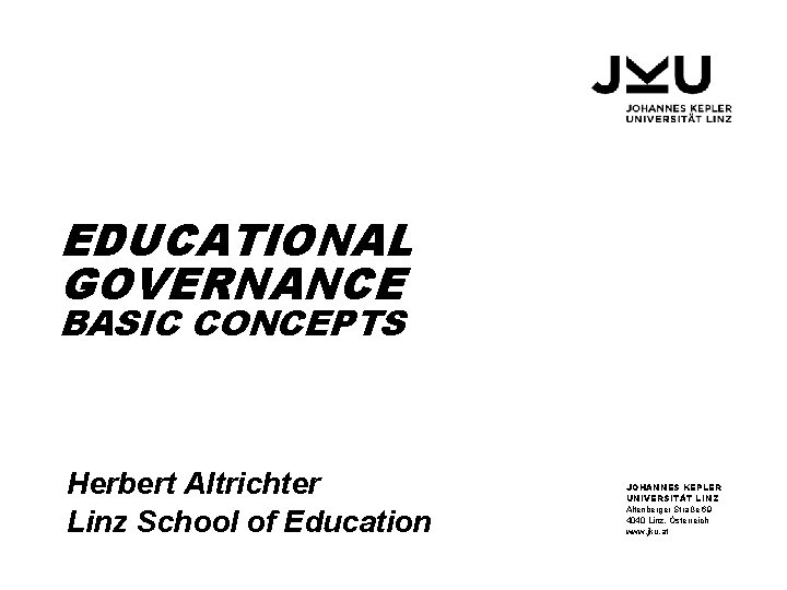 EDUCATIONAL GOVERNANCE BASIC CONCEPTS Herbert Altrichter Linz School of Education JOHANNES KEPLER UNIVERSITÄT LINZ