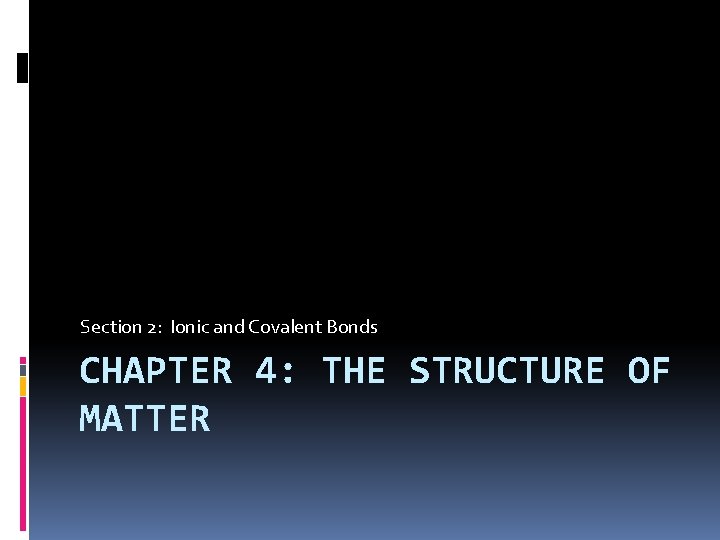 Section 2: Ionic and Covalent Bonds CHAPTER 4: THE STRUCTURE OF MATTER 