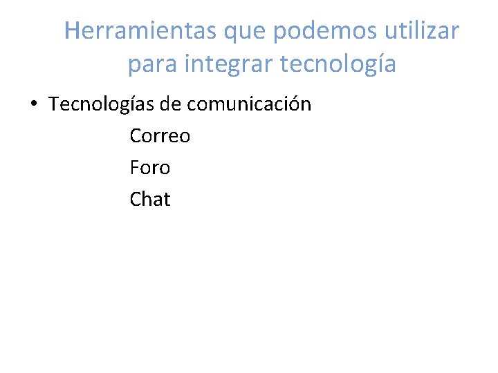 Herramientas que podemos utilizar para integrar tecnología • Tecnologías de comunicación Correo Foro Chat