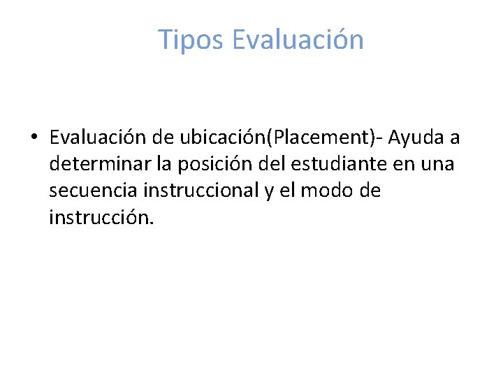 Tipos Evaluación • Evaluación de ubicación(Placement)- Ayuda a determinar la posición del estudiante en