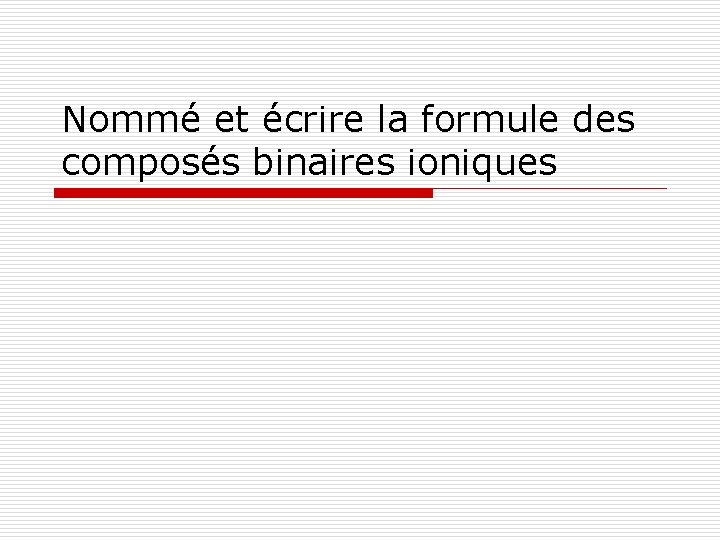 Nommé et écrire la formule des composés binaires ioniques 