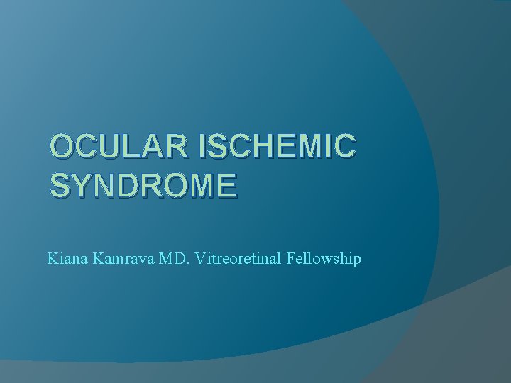 OCULAR ISCHEMIC SYNDROME Kiana Kamrava MD. Vitreoretinal Fellowship 