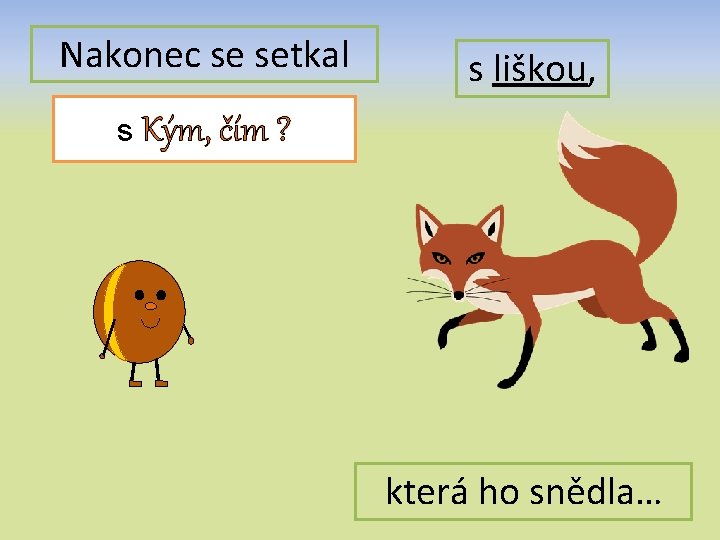 Nakonec se setkal s liškou, s Kým, čím ? která ho snědla… 