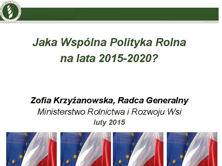 Jaka Wspólna Polityka Rolna na lata 2015 -2020? Zofia Krzyżanowska, Radca Generalny Ministerstwo Rolnictwa