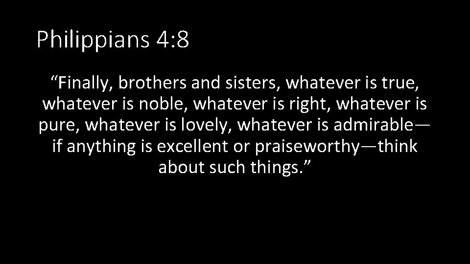 Philippians 4: 8 “Finally, brothers and sisters, whatever is true, whatever is noble, whatever