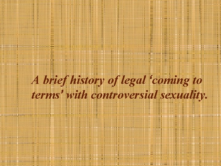 A brief history of legal ‘coming to terms’ with controversial sexuality. 