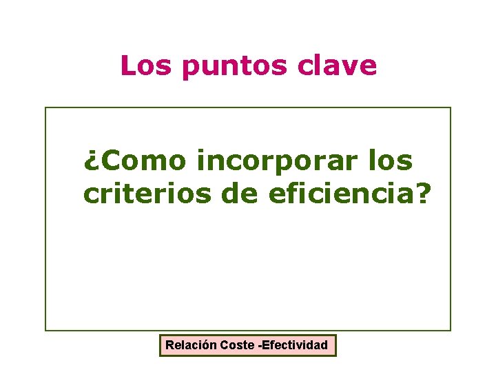 Los puntos clave ¿Como incorporar los criterios de eficiencia? Relación Coste -Efectividad 