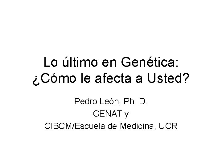 Lo último en Genética: ¿Cómo le afecta a Usted? Pedro León, Ph. D. CENAT
