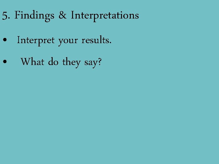 5. Findings & Interpretations • Interpret your results. • What do they say? 