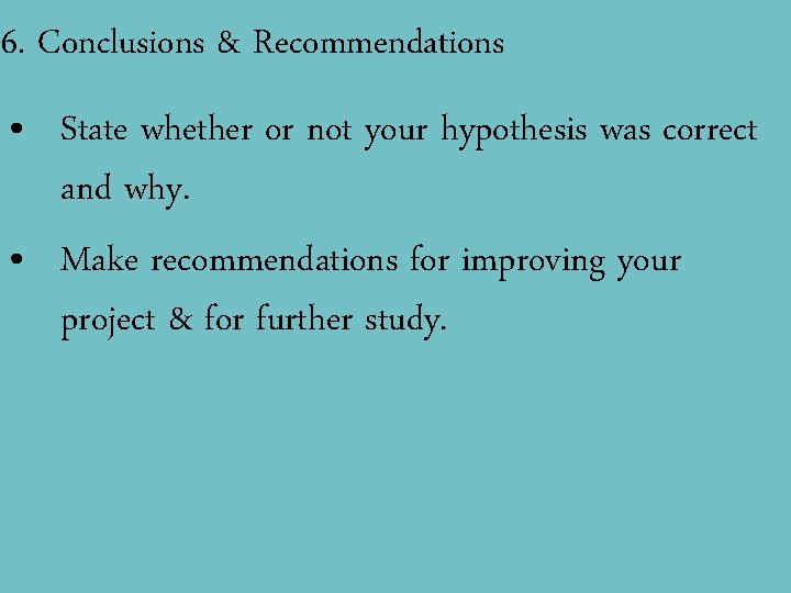 6. Conclusions & Recommendations • State whether or not your hypothesis was correct and