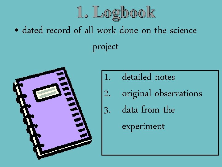 1. Logbook • dated record of all work done on the science project 1.