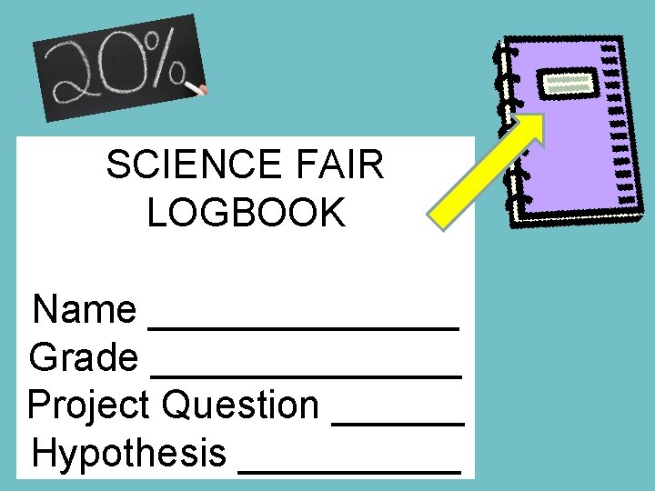 SCIENCE FAIR LOGBOOK Name _______ Grade _______ Project Question ______ Hypothesis _____ 