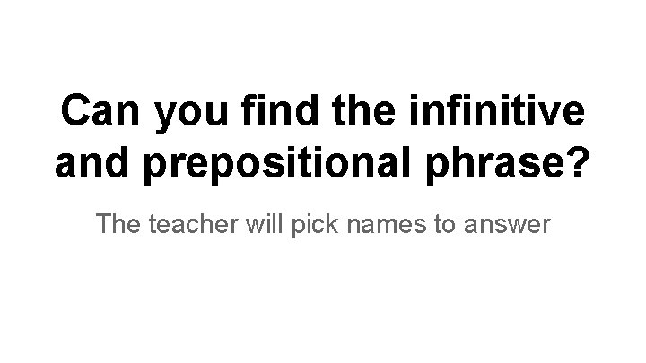 Can you find the infinitive and prepositional phrase? The teacher will pick names to