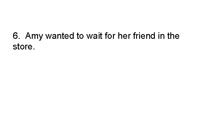 6. Amy wanted to wait for her friend in the store. 