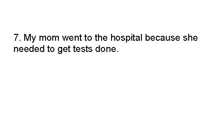 7. My mom went to the hospital because she needed to get tests done.