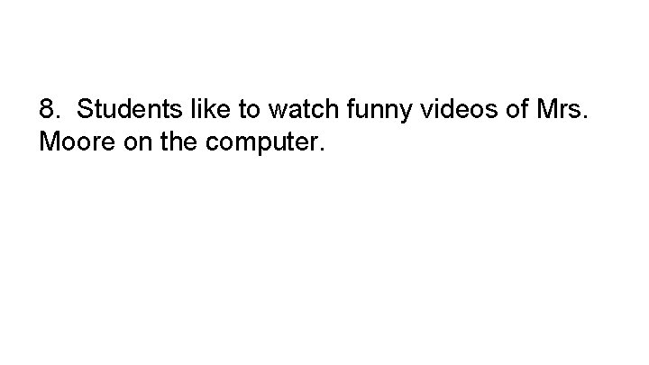 8. Students like to watch funny videos of Mrs. Moore on the computer. 