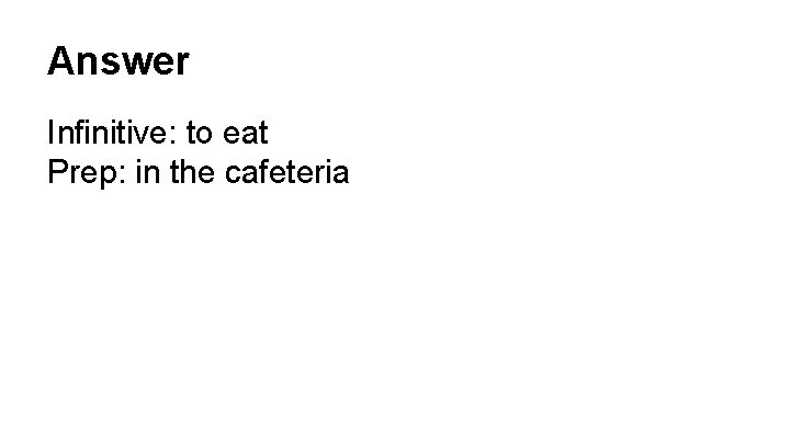 Answer Infinitive: to eat Prep: in the cafeteria 