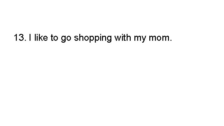 13. I like to go shopping with my mom. 