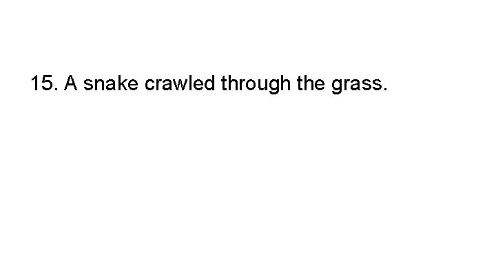 15. A snake crawled through the grass. 