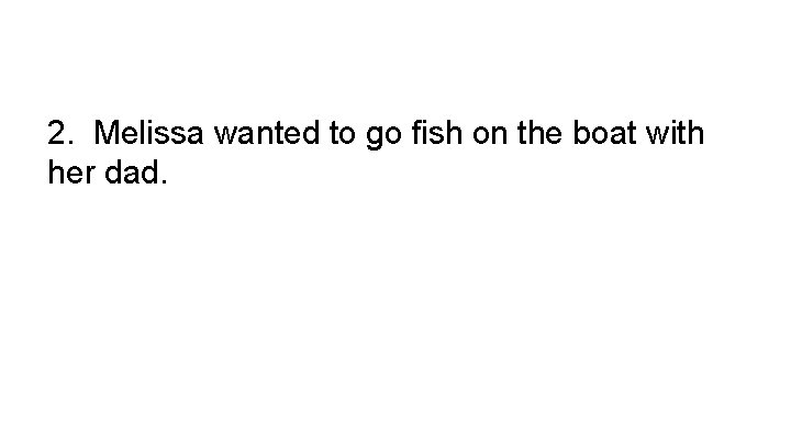 2. Melissa wanted to go fish on the boat with her dad. 