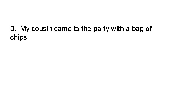 3. My cousin came to the party with a bag of chips. 