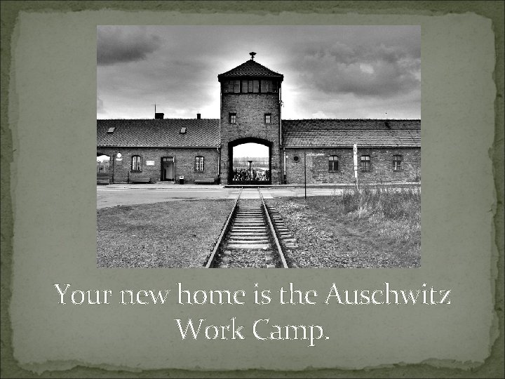Your new home is the Auschwitz Work Camp. 