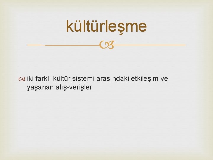 kültürleşme iki farklı kültür sistemi arasındaki etkileşim ve yaşanan alış-verişler 