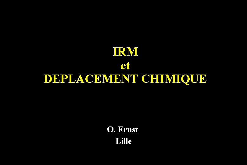 IRM et DEPLACEMENT CHIMIQUE O. Ernst Lille 