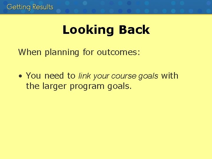 Looking Back When planning for outcomes: • You need to link your course goals