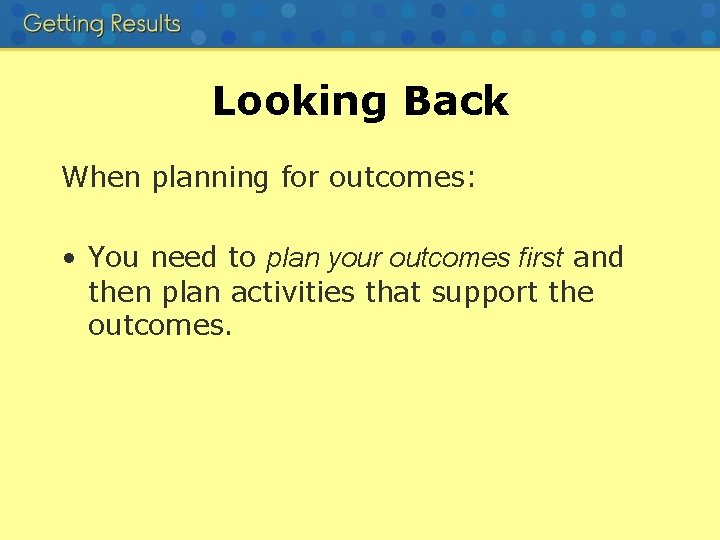 Looking Back When planning for outcomes: • You need to plan your outcomes first